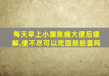 每天早上小腹胀痛大便后缓解,便不尽可以吃固肠胶囊吗