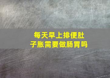 每天早上排便肚子胀需要做肠胃吗