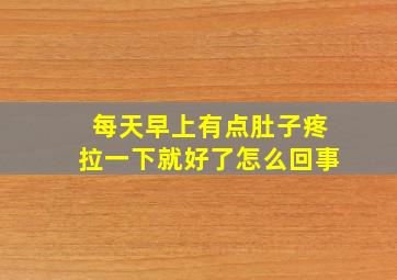 每天早上有点肚子疼拉一下就好了怎么回事