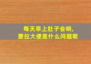 每天早上肚子会响,要拉大便是什么问题呢