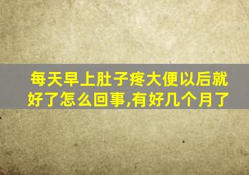 每天早上肚子疼大便以后就好了怎么回事,有好几个月了