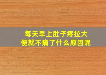 每天早上肚子疼拉大便就不痛了什么原因呢