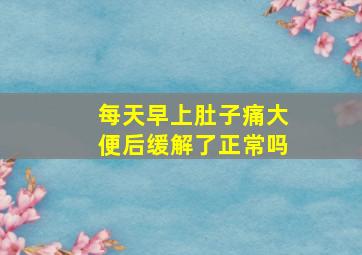 每天早上肚子痛大便后缓解了正常吗