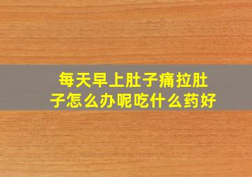 每天早上肚子痛拉肚子怎么办呢吃什么药好