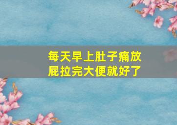 每天早上肚子痛放屁拉完大便就好了