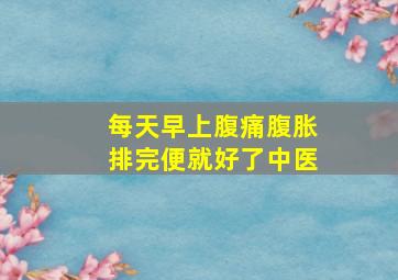 每天早上腹痛腹胀排完便就好了中医