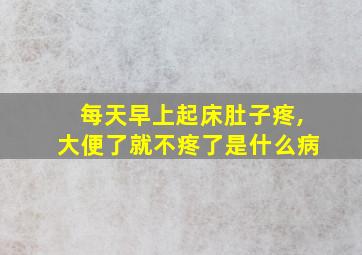 每天早上起床肚子疼,大便了就不疼了是什么病