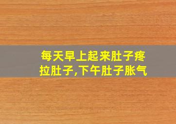 每天早上起来肚子疼拉肚子,下午肚子胀气