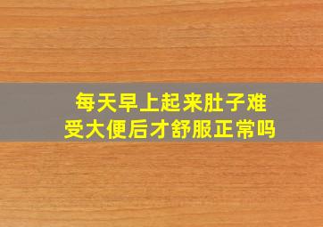 每天早上起来肚子难受大便后才舒服正常吗