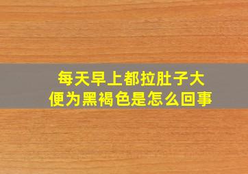 每天早上都拉肚子大便为黑褐色是怎么回事