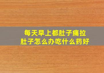 每天早上都肚子痛拉肚子怎么办吃什么药好