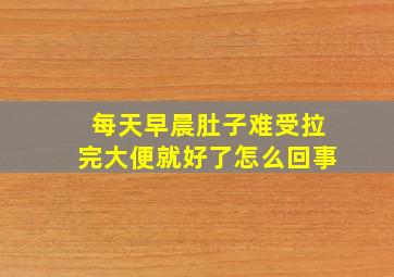 每天早晨肚子难受拉完大便就好了怎么回事