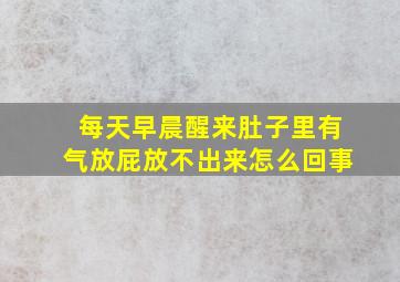 每天早晨醒来肚子里有气放屁放不出来怎么回事