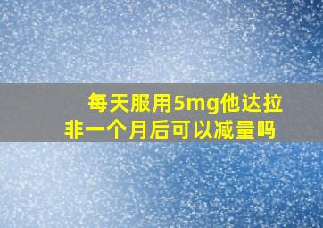 每天服用5mg他达拉非一个月后可以减量吗