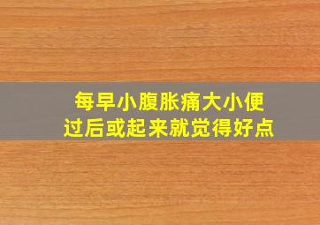 每早小腹胀痛大小便过后或起来就觉得好点