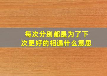 每次分别都是为了下次更好的相遇什么意思