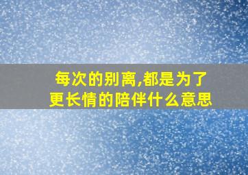 每次的别离,都是为了更长情的陪伴什么意思