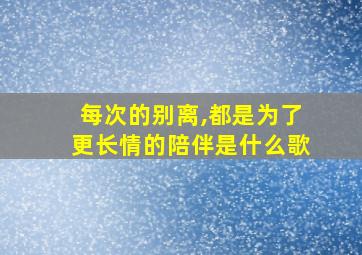 每次的别离,都是为了更长情的陪伴是什么歌