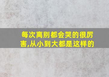 每次离别都会哭的很厉害,从小到大都是这样的