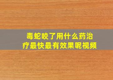 毒蛇咬了用什么药治疗最快最有效果呢视频