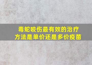 毒蛇咬伤最有效的治疗方法是单价还是多价疫苗