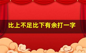 比上不足比下有余打一字