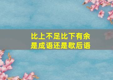 比上不足比下有余是成语还是歇后语