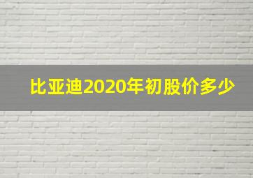 比亚迪2020年初股价多少