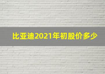 比亚迪2021年初股价多少