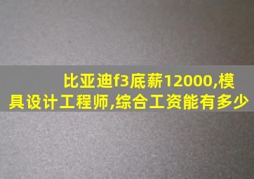 比亚迪f3底薪12000,模具设计工程师,综合工资能有多少