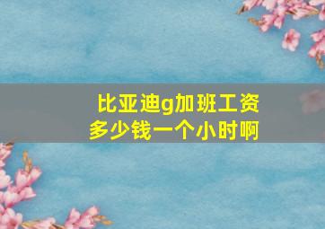 比亚迪g加班工资多少钱一个小时啊