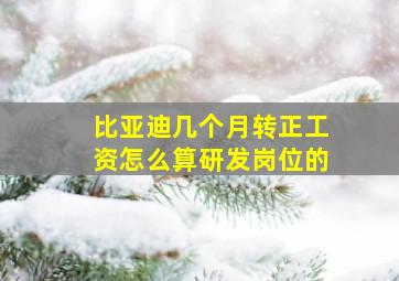 比亚迪几个月转正工资怎么算研发岗位的