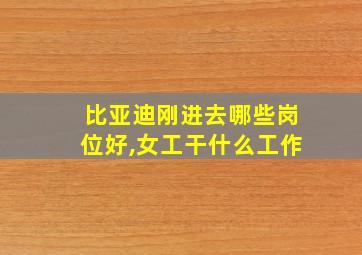 比亚迪刚进去哪些岗位好,女工干什么工作