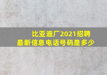 比亚迪厂2021招聘最新信息电话号码是多少