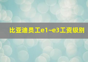 比亚迪员工e1~e3工资级别