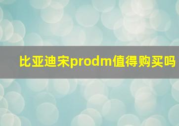 比亚迪宋prodm值得购买吗