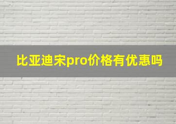 比亚迪宋pro价格有优惠吗