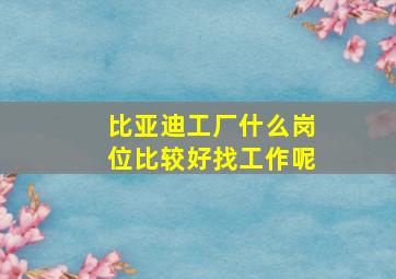 比亚迪工厂什么岗位比较好找工作呢