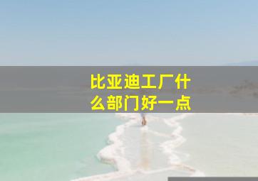 比亚迪工厂什么部门好一点