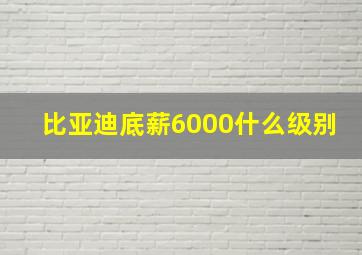 比亚迪底薪6000什么级别