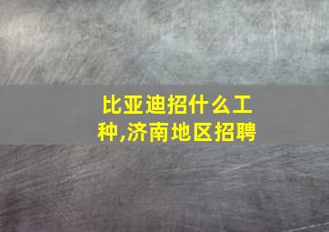 比亚迪招什么工种,济南地区招聘