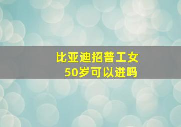 比亚迪招普工女50岁可以进吗