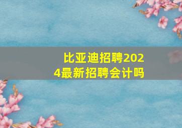 比亚迪招聘2024最新招聘会计吗