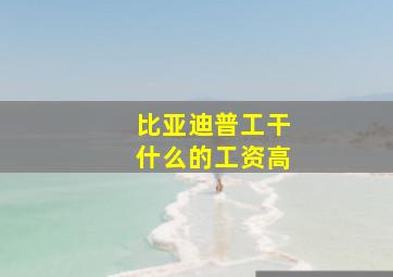 比亚迪普工干什么的工资高