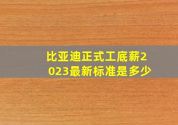 比亚迪正式工底薪2023最新标准是多少