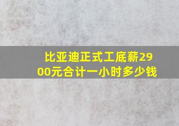 比亚迪正式工底薪2900元合计一小时多少钱