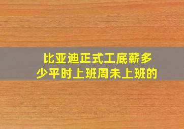 比亚迪正式工底薪多少平时上班周未上班的