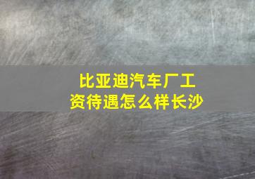 比亚迪汽车厂工资待遇怎么样长沙