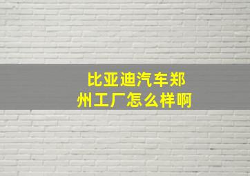 比亚迪汽车郑州工厂怎么样啊