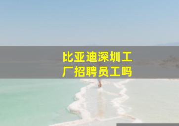 比亚迪深圳工厂招聘员工吗